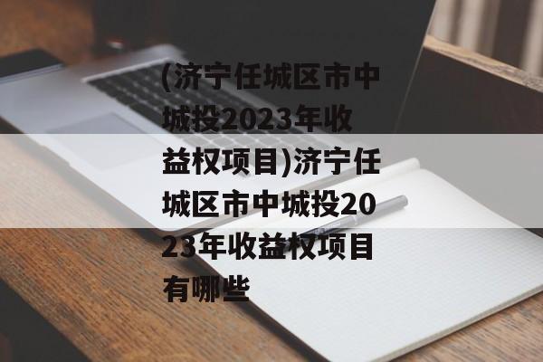 (济宁任城区市中城投2023年收益权项目)济宁任城区市中城投2023年收益权项目有哪些