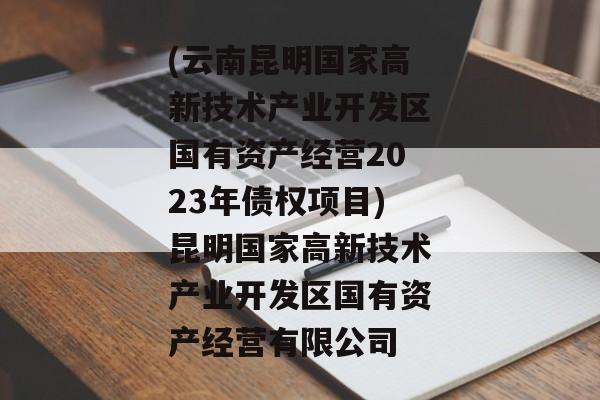 (云南昆明国家高新技术产业开发区国有资产经营2023年债权项目)昆明国家高新技术产业开发区国有资产经营有限公司