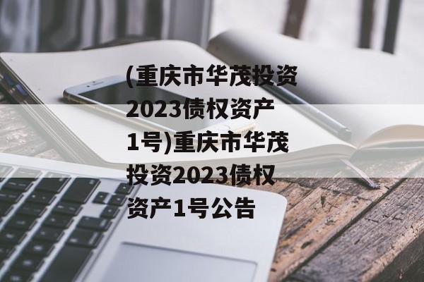 (重庆市华茂投资2023债权资产1号)重庆市华茂投资2023债权资产1号公告