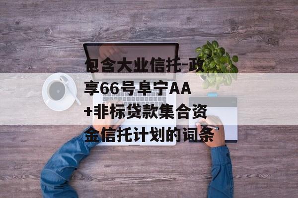 包含大业信托-政享66号阜宁AA+非标贷款集合资金信托计划的词条