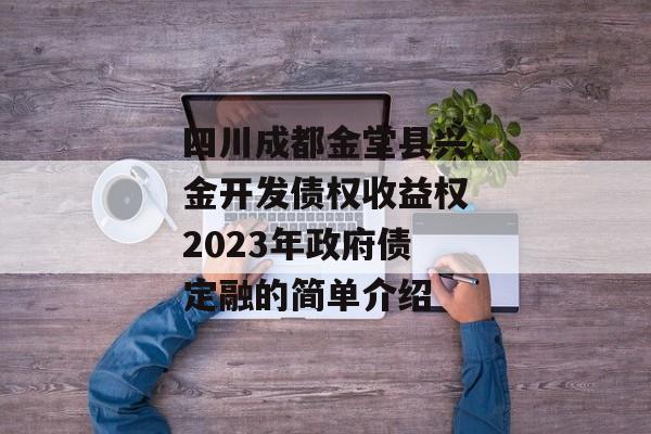 四川成都金堂县兴金开发债权收益权2023年政府债定融的简单介绍