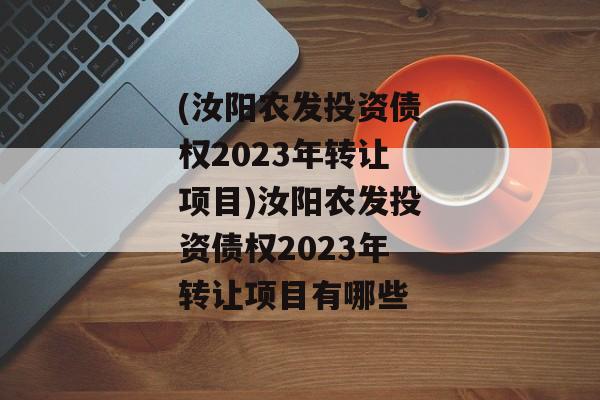 (汝阳农发投资债权2023年转让项目)汝阳农发投资债权2023年转让项目有哪些