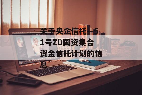 关于央企信托—51号ZD国资集合资金信托计划的信息