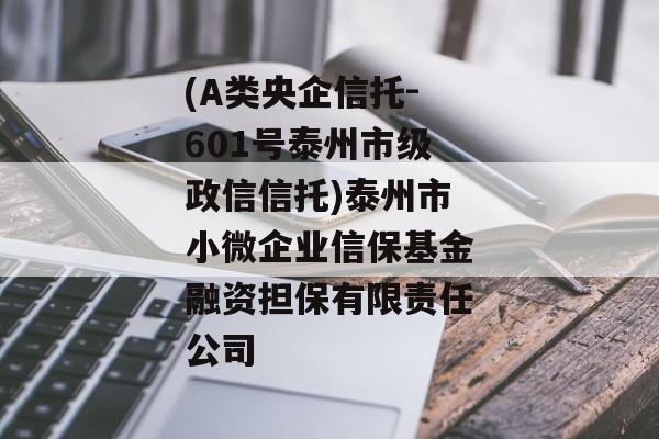 (A类央企信托-601号泰州市级政信信托)泰州市小微企业信保基金融资担保有限责任公司