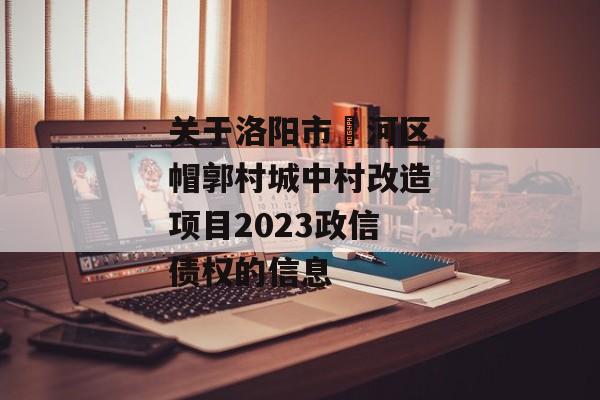 关于洛阳市瀍河区帽郭村城中村改造项目2023政信债权的信息