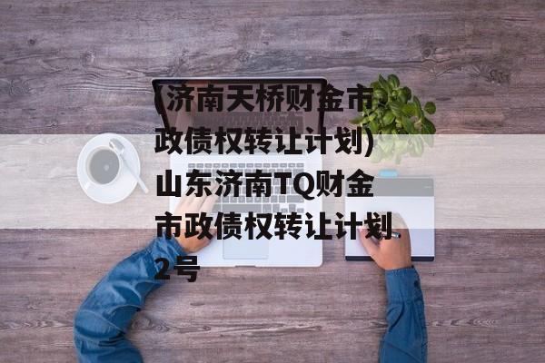 (济南天桥财金市政债权转让计划)山东济南TQ财金市政债权转让计划2号