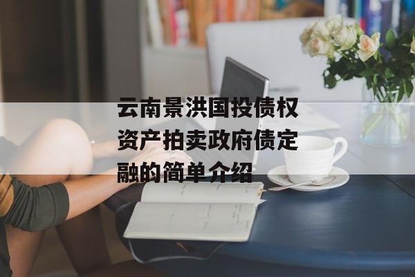 云南景洪国投债权资产拍卖政府债定融的简单介绍