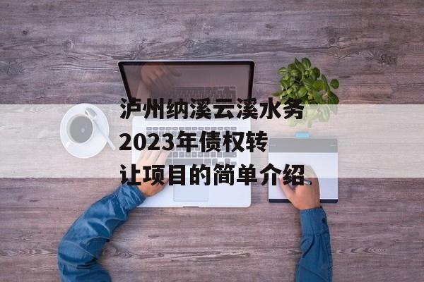 泸州纳溪云溪水务2023年债权转让项目的简单介绍